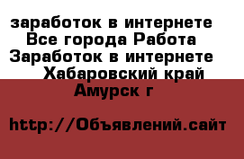  заработок в интернете - Все города Работа » Заработок в интернете   . Хабаровский край,Амурск г.